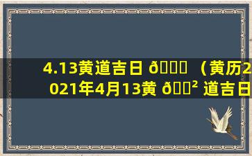 4.13黄道吉日 🐛 （黄历2021年4月13黄 🌲 道吉日查询）